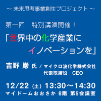 未来思考事業創生プロジェクト 第一回特別講演「世界中の化学産業にイノベーションを」吉野巌（よしの いわお）氏 マイクロ波化学株式会社　代表取締役社長　CEO